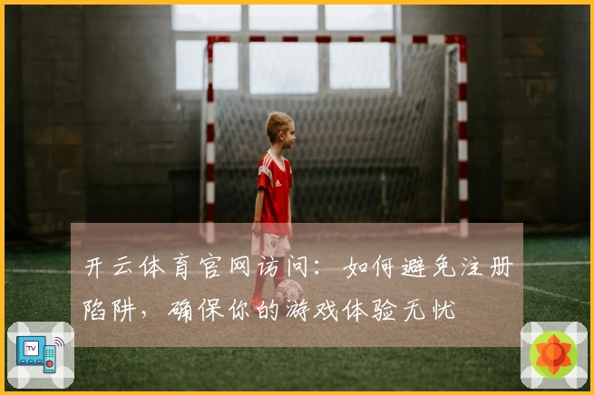 开云体育官网访问：如何避免注册陷阱，确保你的游戏体验无忧