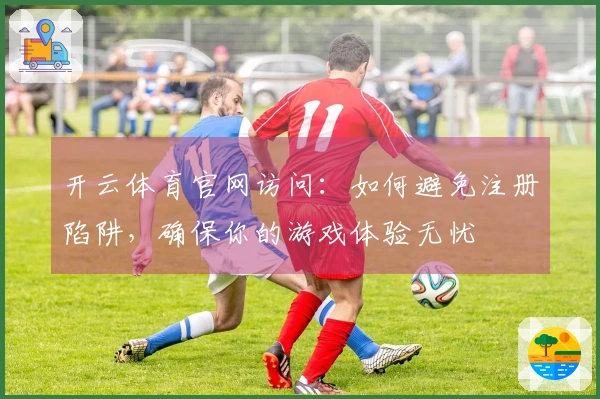 开云体育官网访问：如何避免注册陷阱，确保你的游戏体验无忧