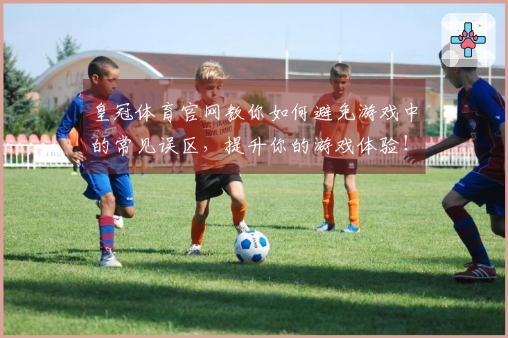 皇冠体育官网教你如何避免游戏中的常见误区，提升你的游戏体验！