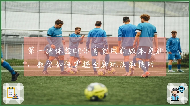 第一次体验ng体育官网新版本更新，教你如何掌握全新玩法和技巧
