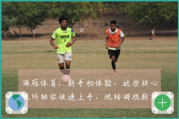 满冠体育：新手初体验，这些核心技巧助你快速上手，玩转游戏新天地