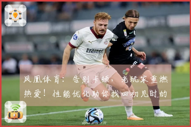 凤凰体育：告别卡顿，老玩家重燃热爱！性能优化助你找回初见时的丝滑操作