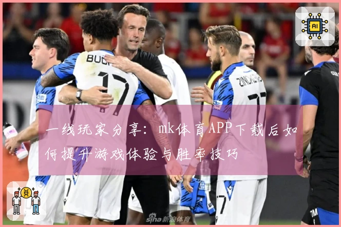 一线玩家分享：mk体育APP下载后如何提升游戏体验与胜率技巧