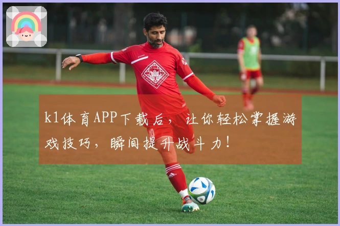 k1体育APP下载后，让你轻松掌握游戏技巧，瞬间提升战斗力！