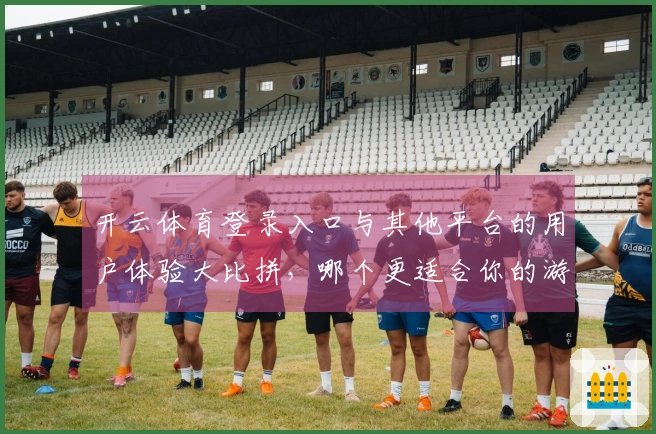 开云体育登录入口与其他平台的用户体验大比拼，哪个更适合你的游戏需求？