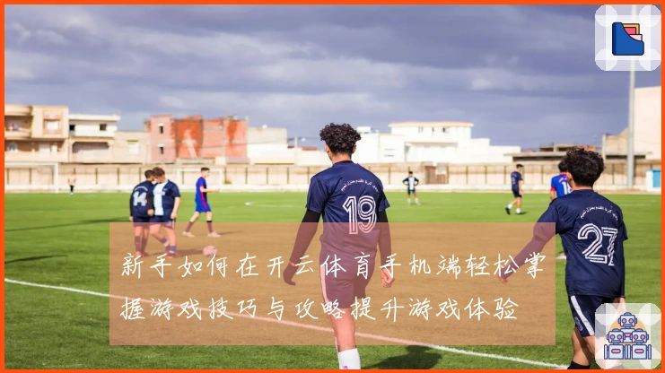 新手如何在开云体育手机端轻松掌握游戏技巧与攻略提升游戏体验