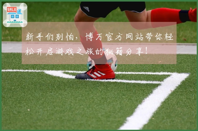 新手们别怕，博万官方网站带你轻松开启游戏之旅的秘籍分享！