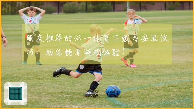 朋友推荐的必一体育下载与安装技巧,助你畅享游戏体验!