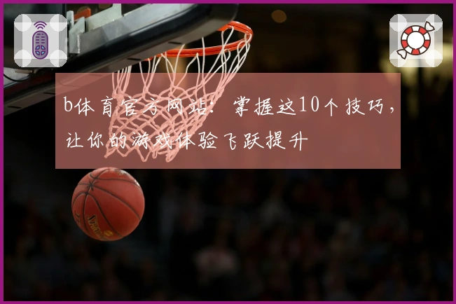 b体育官方网站：掌握这10个技巧，让你的游戏体验飞跃提升