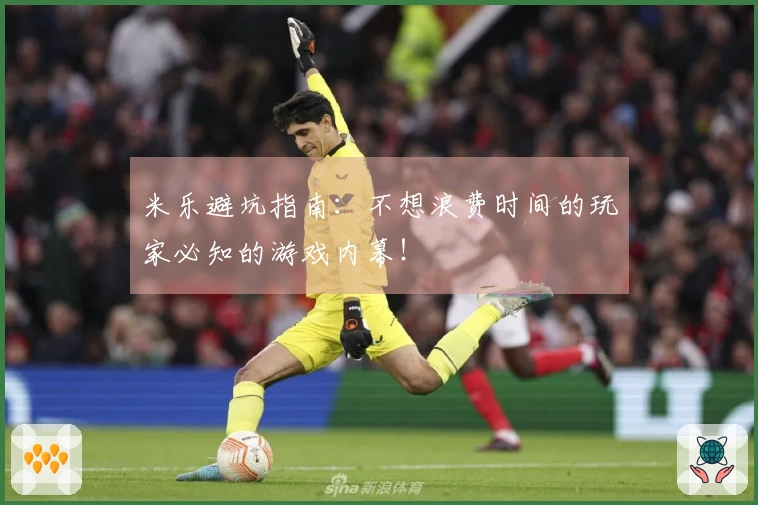 米乐避坑指南：不想浪费时间的玩家必知的游戏内幕！