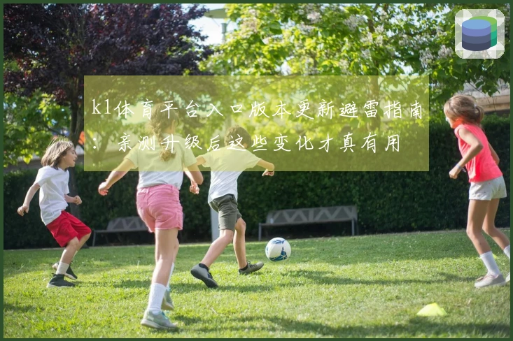 k1体育平台入口版本更新避雷指南：亲测升级后这些变化才真有用