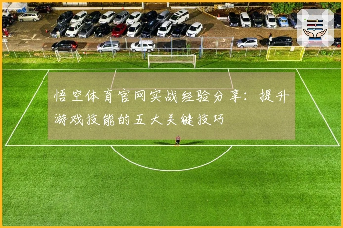 悟空体育官网实战经验分享：提升游戏技能的五大关键技巧