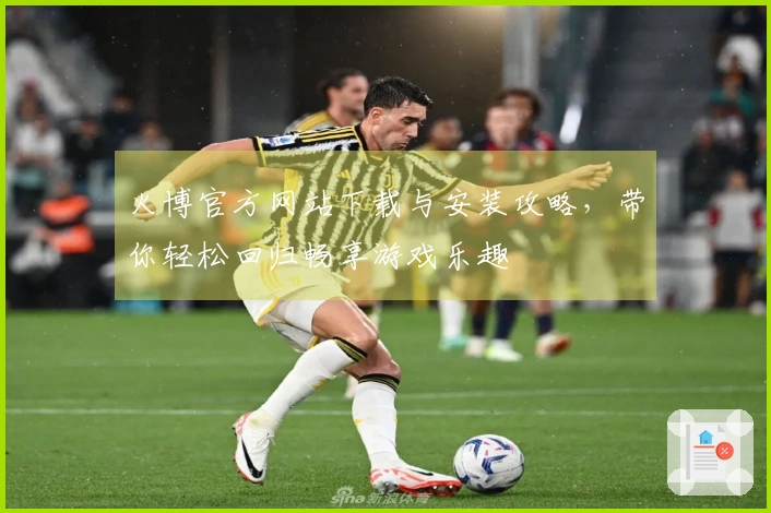 火博官方网站下载与安装攻略，带你轻松回归畅享游戏乐趣