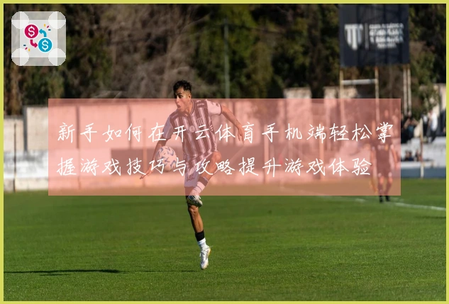 新手如何在开云体育手机端轻松掌握游戏技巧与攻略提升游戏体验