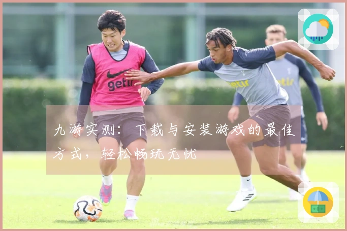 九游实测:下载与安装游戏的最佳方式,轻松畅玩无忧