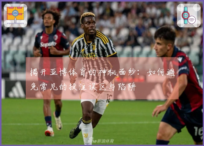 揭开亚博体育的神秘面纱：如何避免常见的投注误区与陷阱