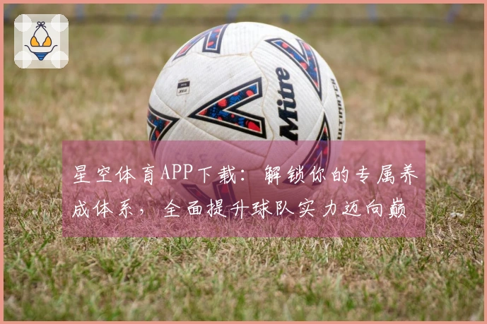 星空体育APP下载:解锁你的专属养成体系,全面提升球队实力迈向巅峰