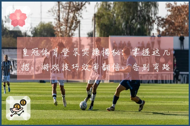 皇冠体育登录实操揭秘：掌握这几招，游戏技巧效率翻倍，告别弯路