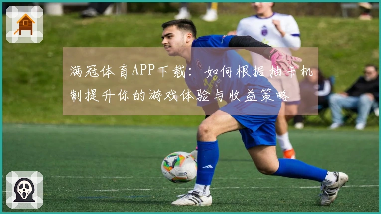 满冠体育APP下载：如何根据抽卡机制提升你的游戏体验与收益策略