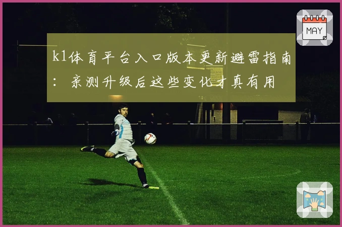 k1体育平台入口版本更新避雷指南:亲测升级后这些变化才真有用
