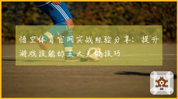 悟空体育官网实战经验分享：提升游戏技能的五大关键技巧