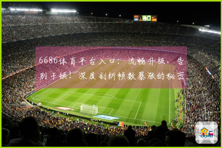 6686体育平台入口：流畅升级，告别卡顿！深度剖析帧数暴涨的秘密武器
