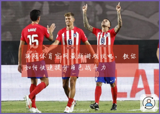 满冠体育官网最新游戏攻略,教你如何快速提升角色战斗力