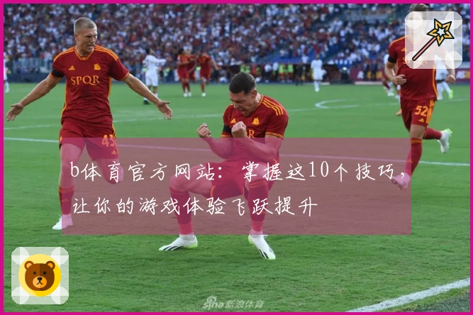 b体育官方网站：掌握这10个技巧，让你的游戏体验飞跃提升