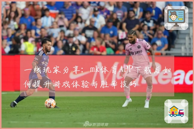 一线玩家分享：mk体育APP下载后如何提升游戏体验与胜率技巧