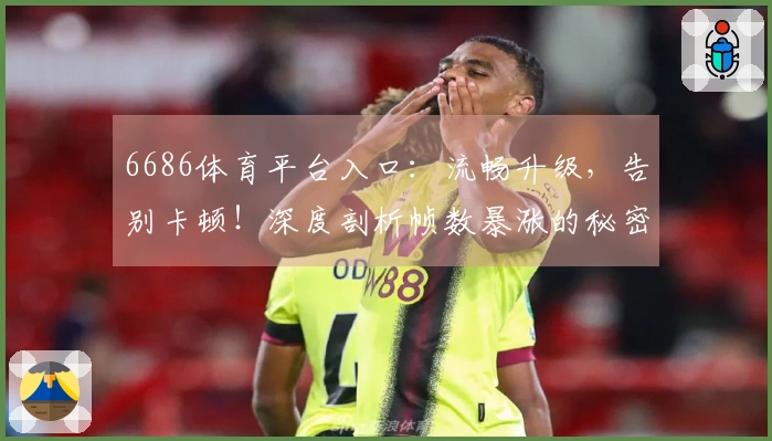 6686体育平台入口：流畅升级，告别卡顿！深度剖析帧数暴涨的秘密武器