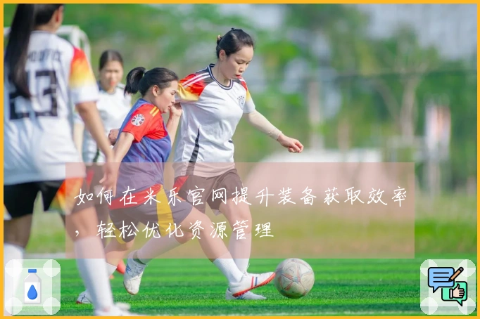 如何在米乐官网提升装备获取效率,轻松优化资源管理