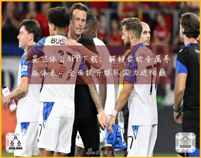 星空体育APP下载：解锁你的专属养成体系，全面提升球队实力迈向巅峰