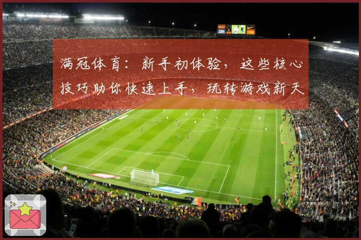 满冠体育：新手初体验，这些核心技巧助你快速上手，玩转游戏新天地