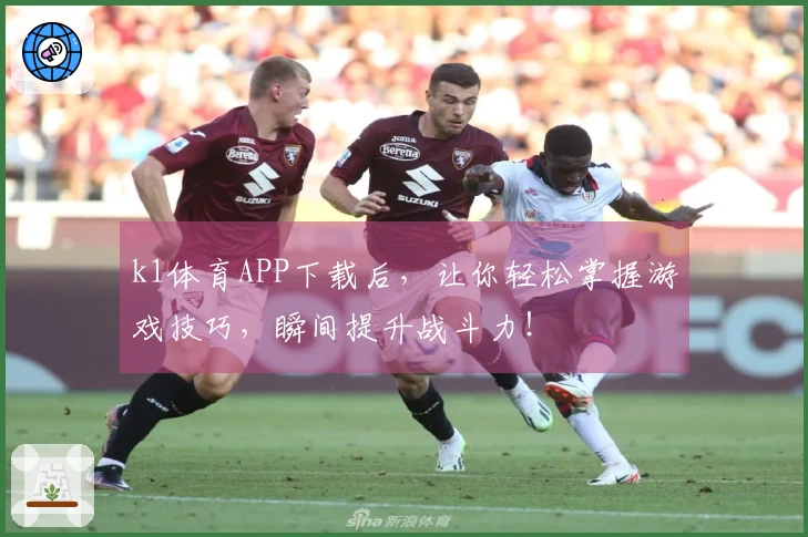 k1体育APP下载后，让你轻松掌握游戏技巧，瞬间提升战斗力！