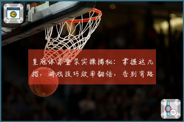 皇冠体育登录实操揭秘:掌握这几招,游戏技巧效率翻倍,告别弯路