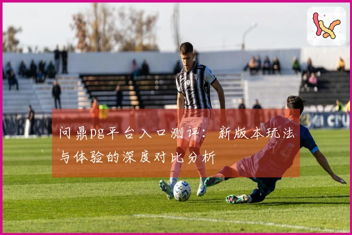 问鼎pg平台入口测评：新版本玩法与体验的深度对比分析